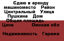 Сдаю в аренду машиноместо › Район ­ Центральный › Улица ­ Пушкина › Дом ­ 67 › Общая площадь ­ 12 › Цена ­ 3 000 - Омская обл. Недвижимость » Гаражи   